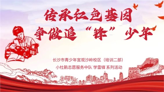 活动回顾 | 传承红色基因，争做追“锋”少年，长沙市青少年宫观沙岭校区（培训二部）开展学雷锋系列主题活动