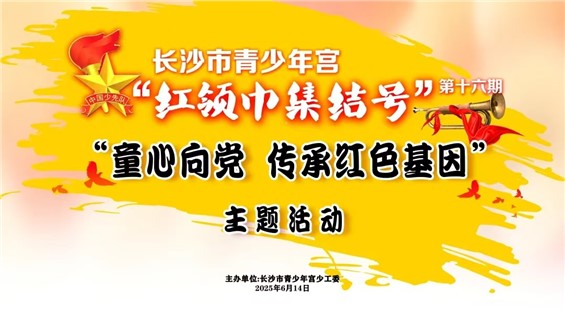 招募｜长沙市青少年宫第十六期“红领巾集结号”之“童心向党 传承红色基因”主题活动邀你来参加！