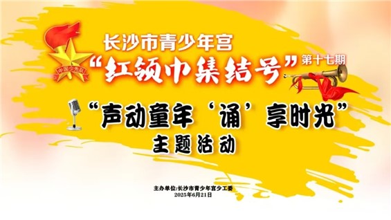 招募 | 长沙市青少年宫“红领巾集结号”第十七期之“声动童年，‘诵’享时光”主题活动开始报名啦！
