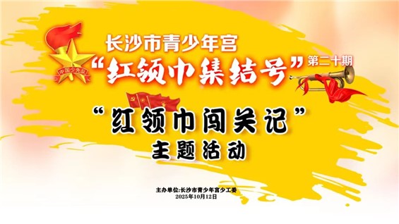 【河东本部活动招募】长沙市青少年宫第二十期“红领巾集结号”之“红领巾闯关记”主题活动邀你来参加！